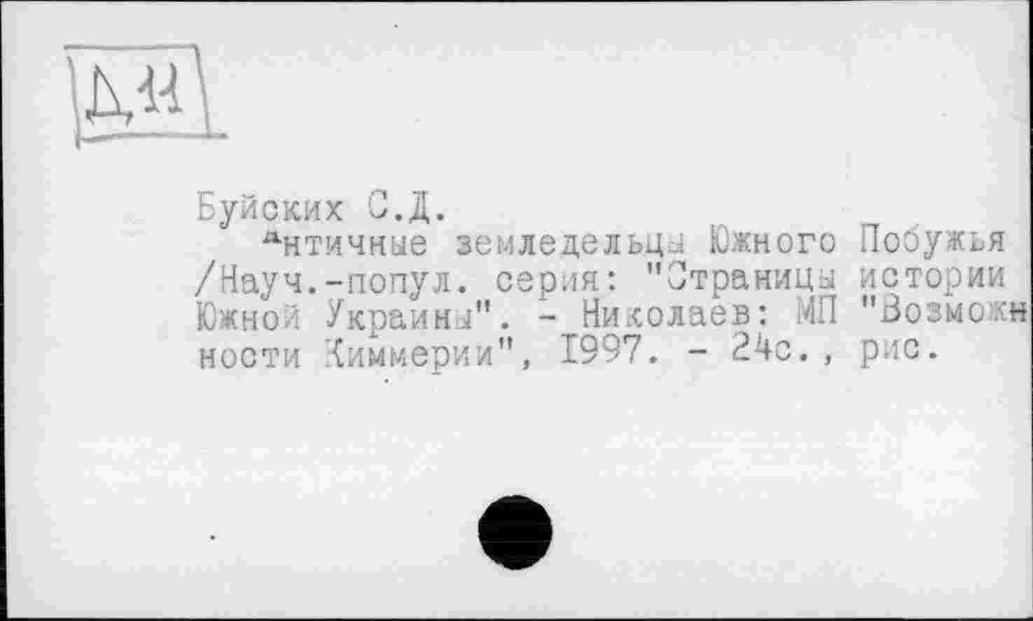 ﻿
Буйских СД.
Античные земледельцы Южного Побужья /Науч.-попул. серия: "Страницы истории Южной Украины". -Николаев: МП "Зозможн ности Киммерии", 1997. - 24с., рис.